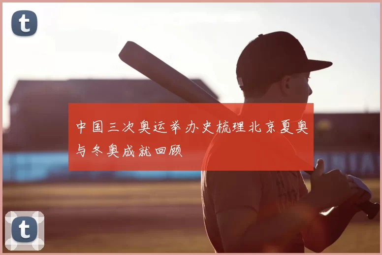 中国三次奥运举办史梳理北京夏奥与冬奥成就回顾