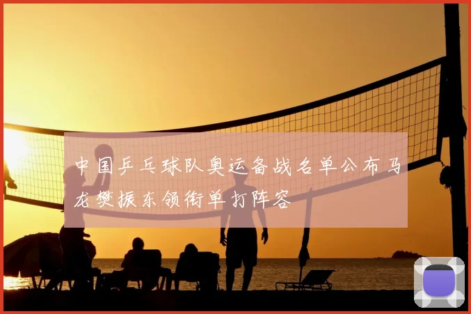 中国乒乓球队奥运备战名单公布马龙樊振东领衔单打阵容