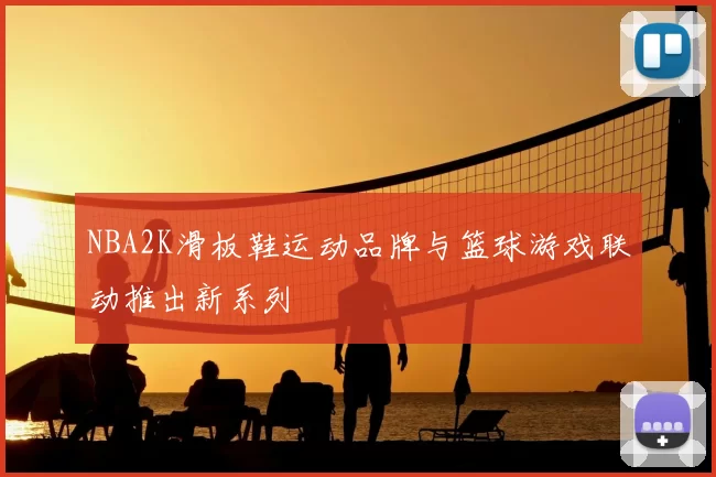 NBA2K滑板鞋运动品牌与篮球游戏联动推出新系列