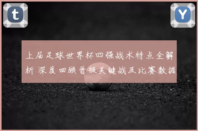 上届足球世界杯四强战术特点全解析 深度回顾晋级关键战及比赛数据