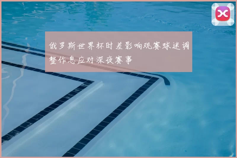 俄罗斯世界杯时差影响观赛球迷调整作息应对深夜赛事
