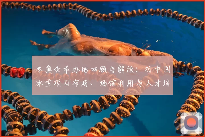 冬奥会举办地回顾与解读：对中国冰雪项目布局、场馆利用与人才培养的影响