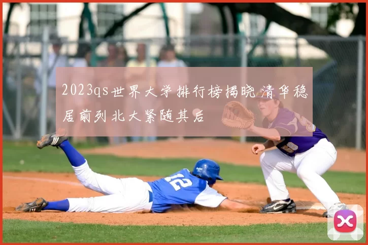 2023qs世界大学排行榜揭晓 清华稳居前列北大紧随其后