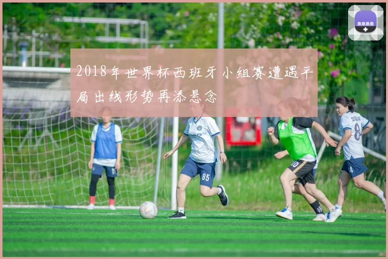 2018年世界杯西班牙小组赛遭遇平局出线形势再添悬念