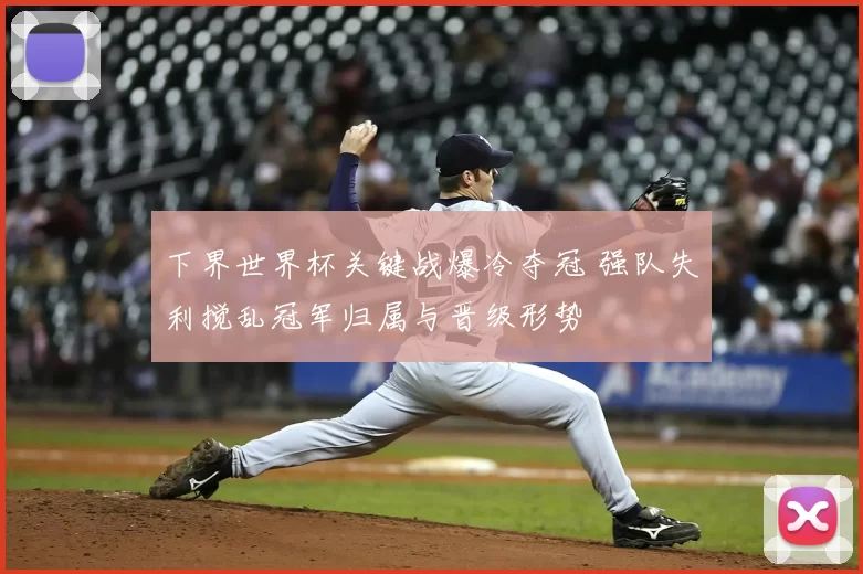 下界世界杯关键战爆冷夺冠 强队失利搅乱冠军归属与晋级形势