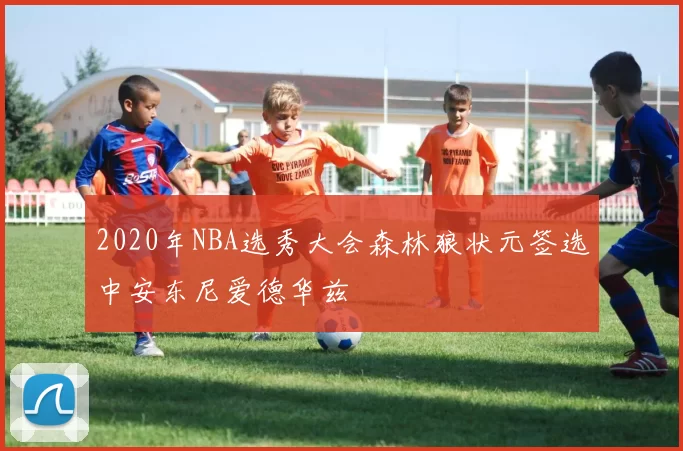 2020年NBA选秀大会森林狼状元签选中安东尼爱德华兹