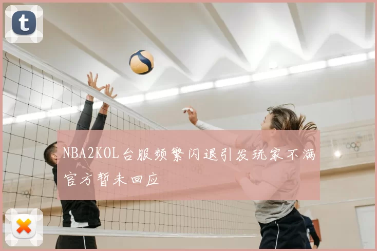NBA2KOL台服频繁闪退引发玩家不满官方暂未回应