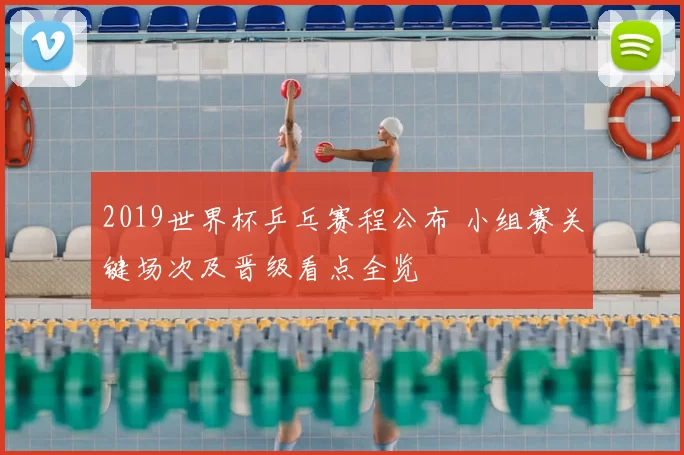 2019世界杯乒乓赛程公布 小组赛关键场次及晋级看点全览