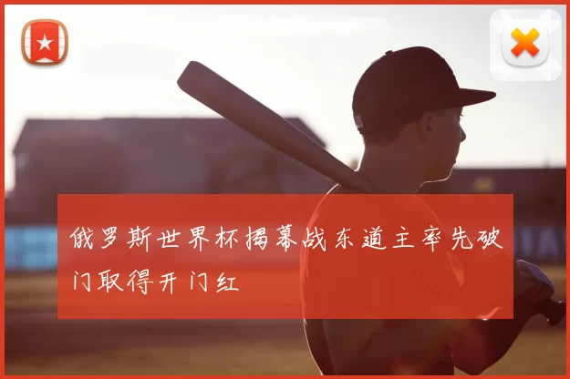 俄罗斯世界杯揭幕战东道主率先破门取得开门红