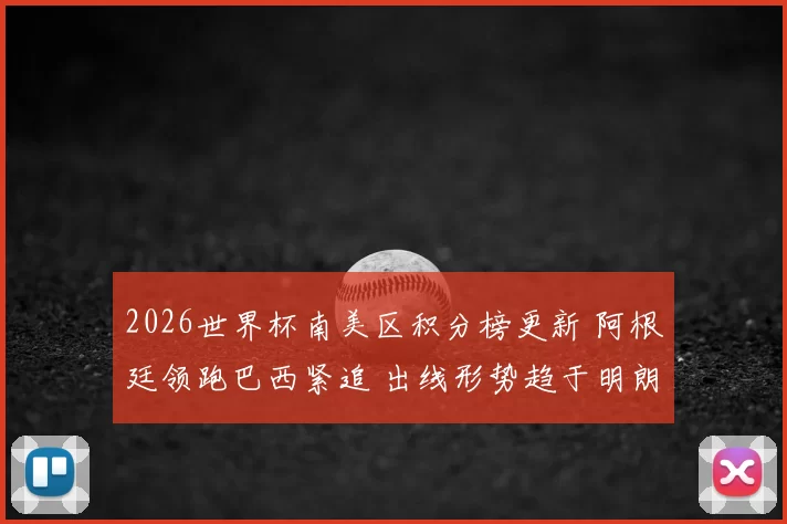 2026世界杯南美区积分榜更新 阿根廷领跑巴西紧追 出线形势趋于明朗