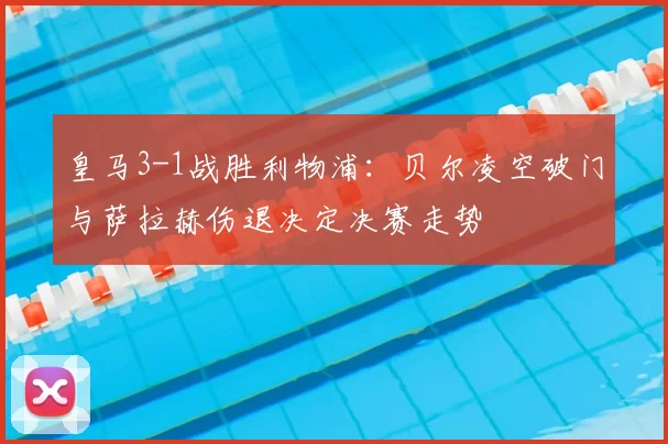 皇马3-1战胜利物浦：贝尔凌空破门与萨拉赫伤退决定决赛走势
