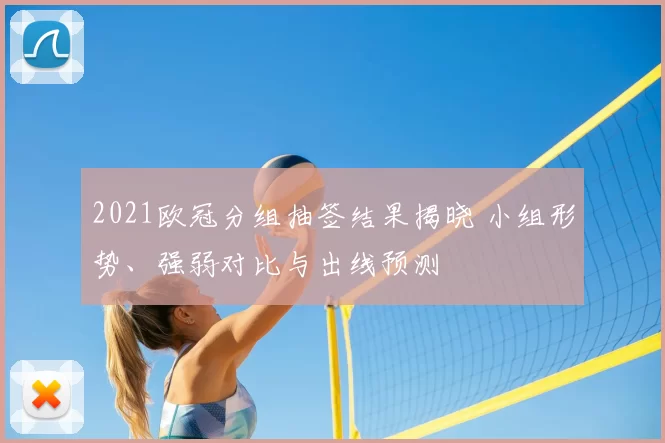 2021欧冠分组抽签结果揭晓 小组形势、强弱对比与出线预测