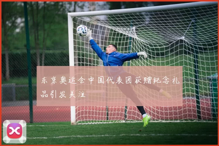 东京奥运会中国代表团获赠纪念礼品引发关注