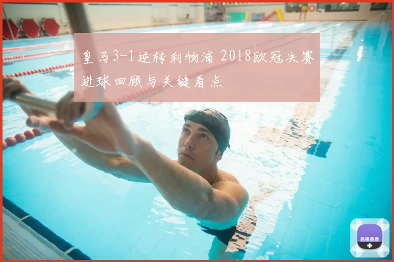 皇马3-1逆转利物浦 2018欧冠决赛进球回顾与关键看点