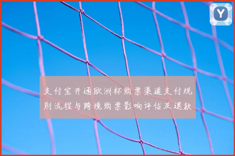 支付宝开通欧洲杯购票渠道支付规则流程与跨境购票影响评估及退款规则