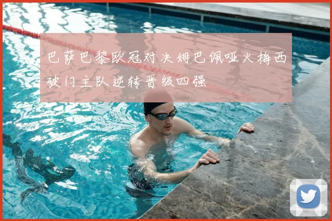 巴萨巴黎欧冠对决姆巴佩哑火梅西破门主队逆转晋级四强
