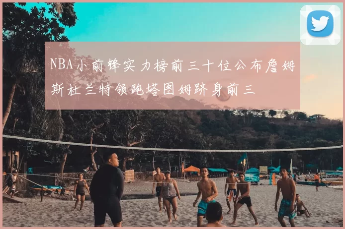 NBA小前锋实力榜前三十位公布詹姆斯杜兰特领跑塔图姆跻身前三