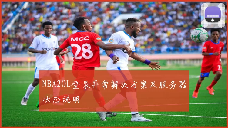 NBA2OL登录异常解决方案及服务器状态说明