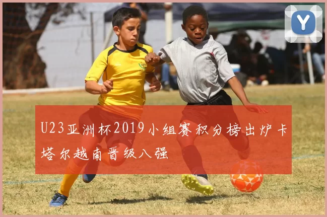 U23亚洲杯2019小组赛积分榜出炉卡塔尔越南晋级八强