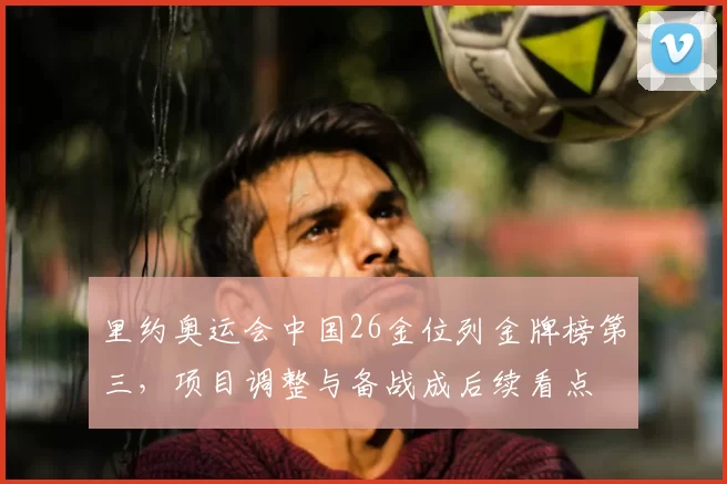 里约奥运会中国26金位列金牌榜第三，项目调整与备战成后续看点