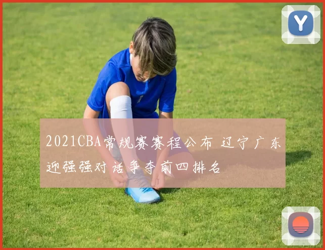 2021CBA常规赛赛程公布 辽宁广东迎强强对话争夺前四排名