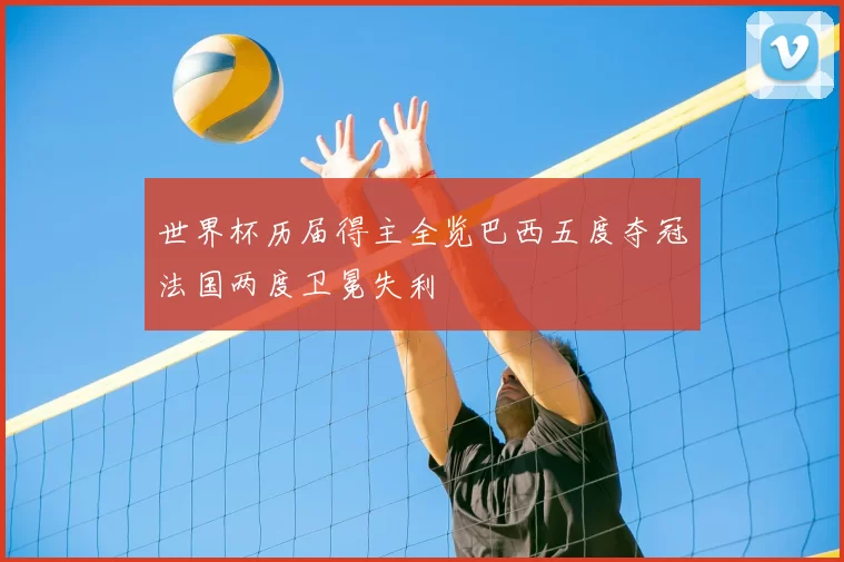 世界杯历届得主全览巴西五度夺冠法国两度卫冕失利