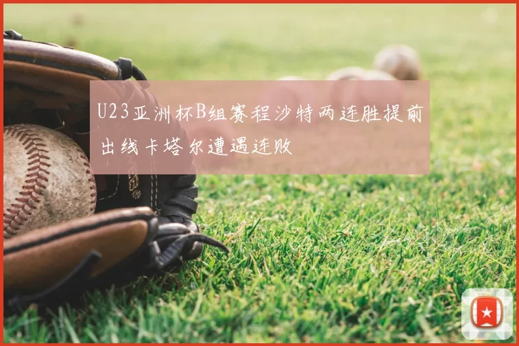 U23亚洲杯B组赛程沙特两连胜提前出线卡塔尔遭遇连败