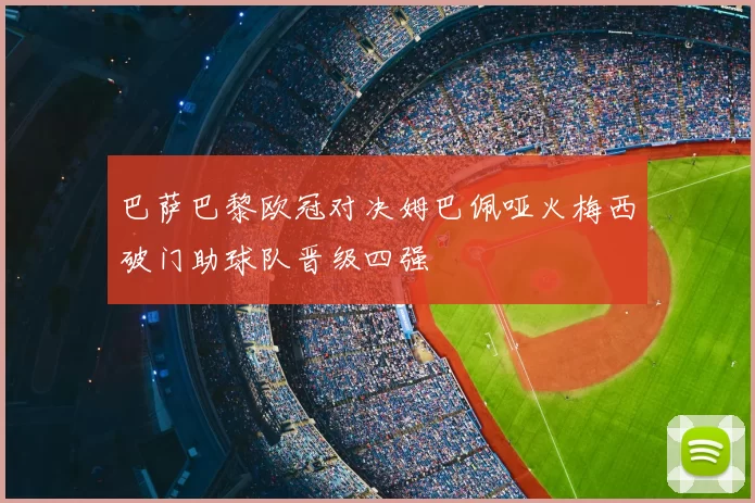 巴萨巴黎欧冠对决姆巴佩哑火梅西破门助球队晋级四强