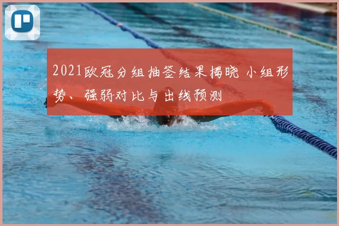 2021欧冠分组抽签结果揭晓 小组形势、强弱对比与出线预测