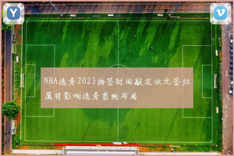 NBA选秀2023抽签时间敲定状元签归属将影响选秀首轮布局
