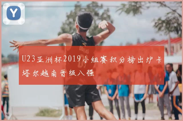 U23亚洲杯2019小组赛积分榜出炉卡塔尔越南晋级八强