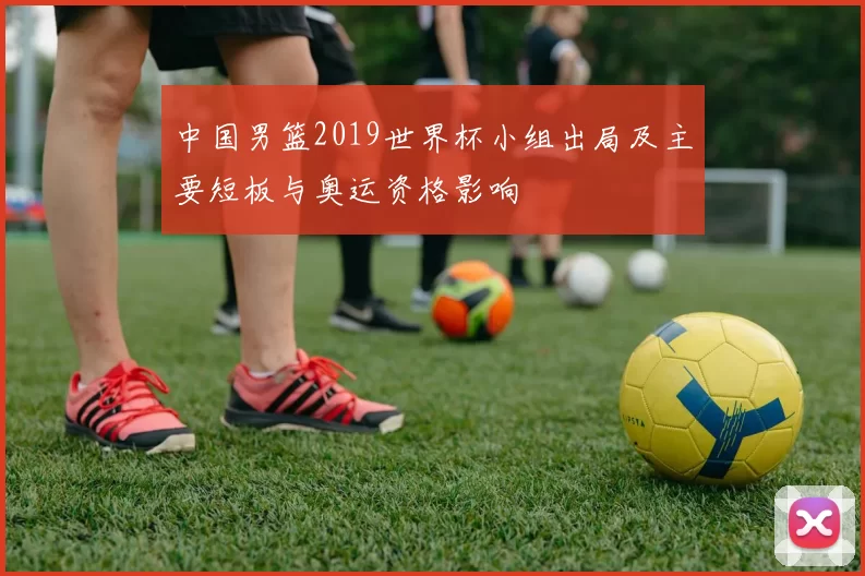 中国男篮2019世界杯小组出局及主要短板与奥运资格影响