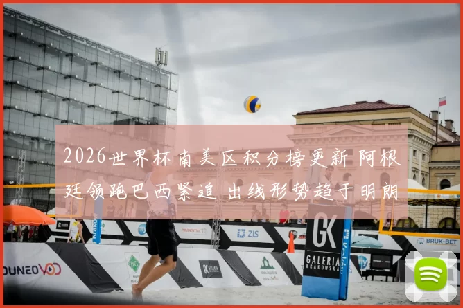 2026世界杯南美区积分榜更新 阿根廷领跑巴西紧追 出线形势趋于明朗