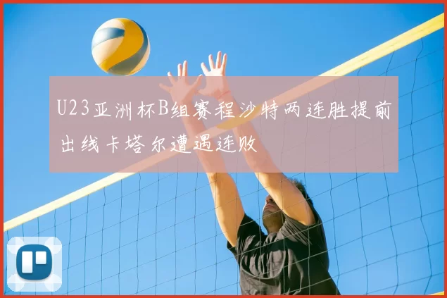 U23亚洲杯B组赛程沙特两连胜提前出线卡塔尔遭遇连败