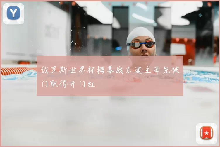 俄罗斯世界杯揭幕战东道主率先破门取得开门红