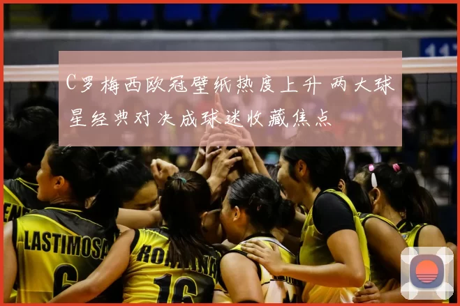 C罗梅西欧冠壁纸热度上升 两大球星经典对决成球迷收藏焦点