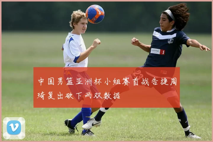 中国男篮亚洲杯小组赛首战告捷周琦复出砍下两双数据