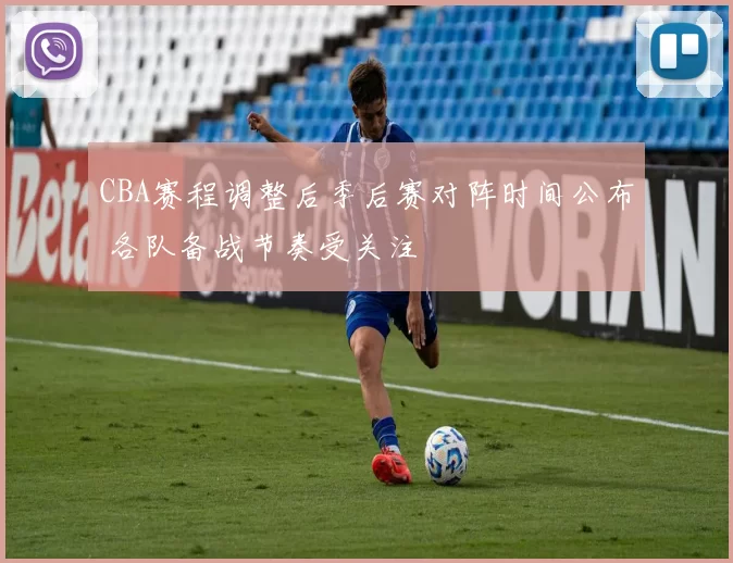 CBA赛程调整后季后赛对阵时间公布 各队备战节奏受关注