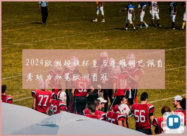 2024欧洲超级杯皇马夺冠姆巴佩首秀助力加冕欧洲首冠