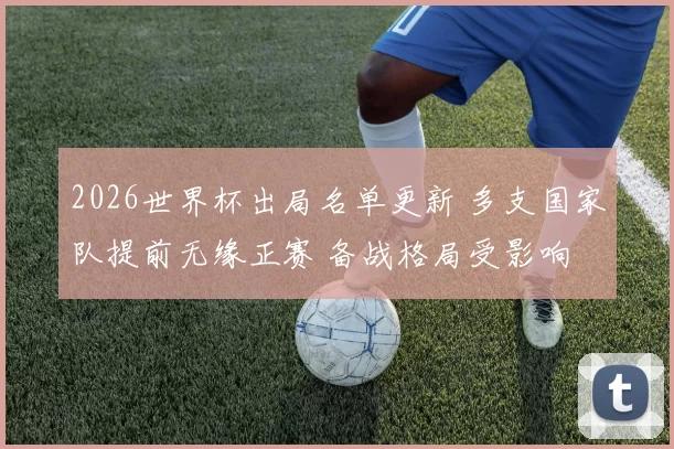 2026世界杯出局名单更新 多支国家队提前无缘正赛 备战格局受影响