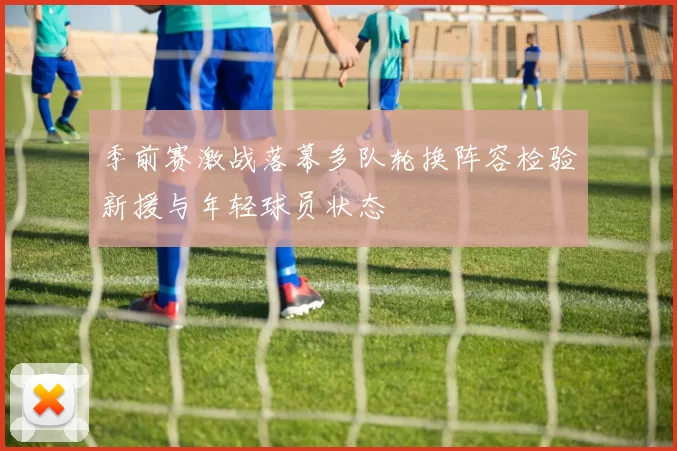 季前赛激战落幕多队轮换阵容检验新援与年轻球员状态