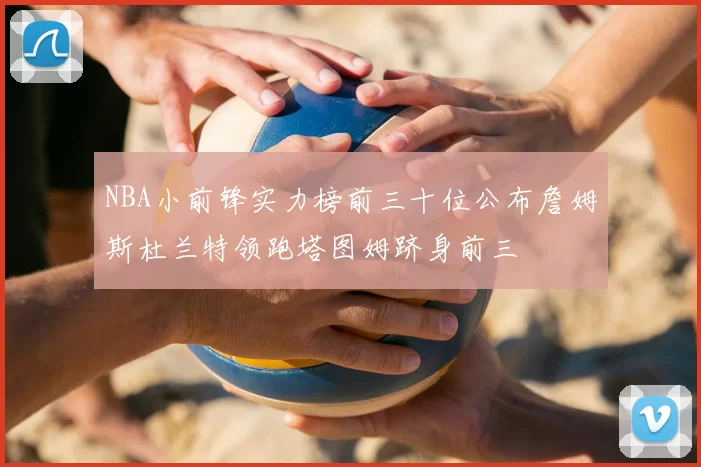 NBA小前锋实力榜前三十位公布詹姆斯杜兰特领跑塔图姆跻身前三