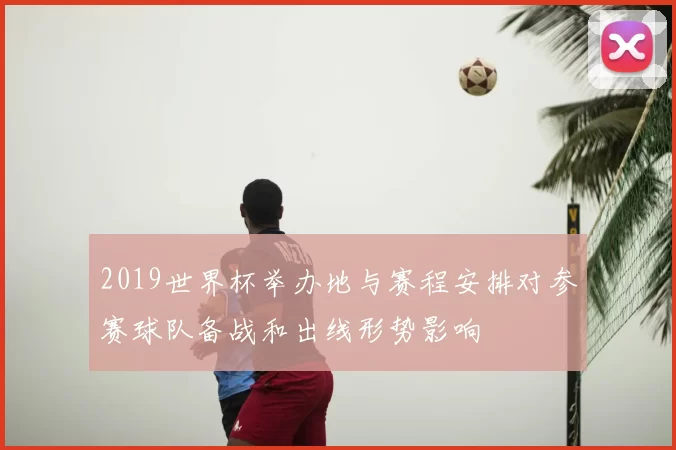 2019世界杯举办地与赛程安排对参赛球队备战和出线形势影响