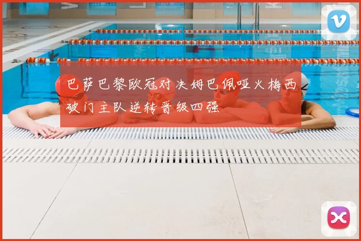 巴萨巴黎欧冠对决姆巴佩哑火梅西破门主队逆转晋级四强