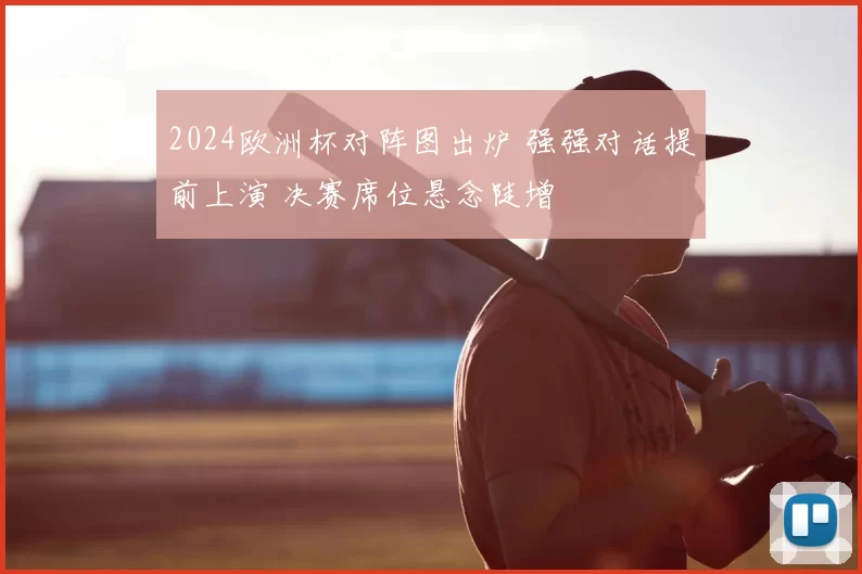 2024欧洲杯对阵图出炉 强强对话提前上演 决赛席位悬念陡增