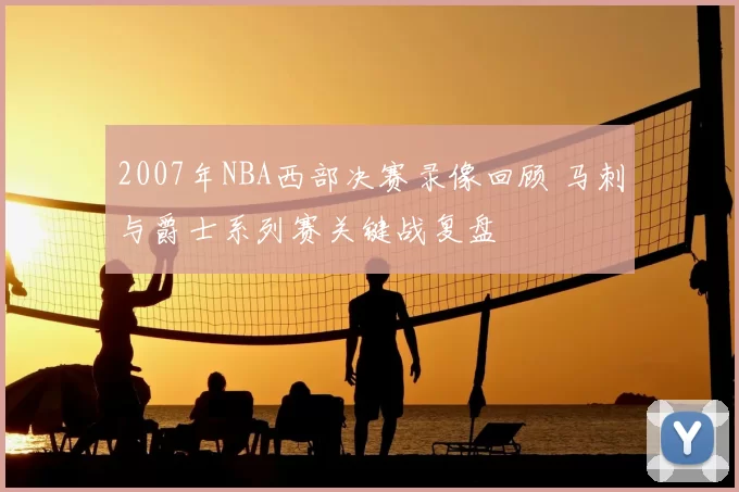 2007年NBA西部决赛录像回顾 马刺与爵士系列赛关键战复盘