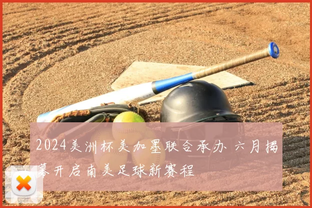 2024美洲杯美加墨联合承办 六月揭幕开启南美足球新赛程