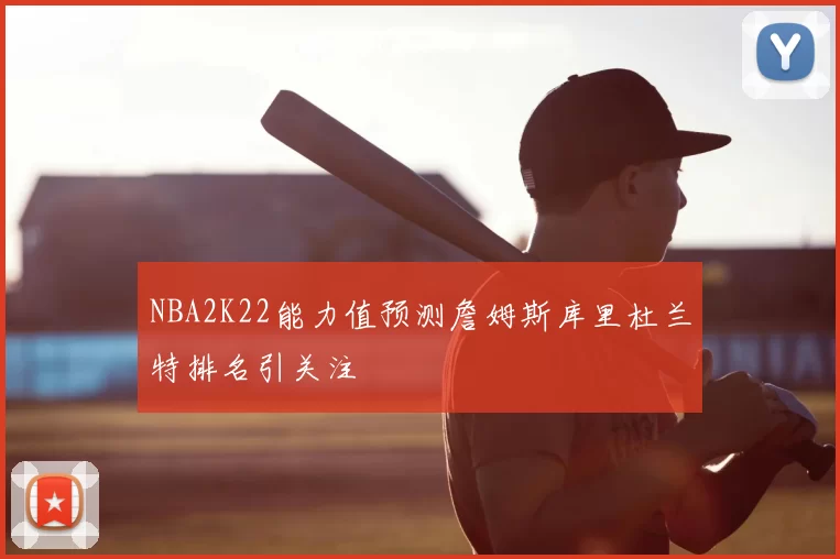 NBA2K22能力值预测詹姆斯库里杜兰特排名引关注