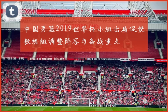 中国男篮2019世界杯小组出局促使教练组调整阵容与备战重点