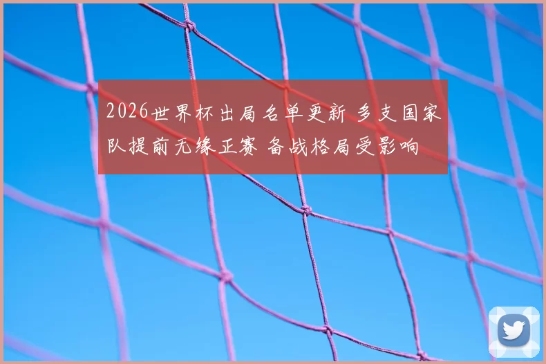 2026世界杯出局名单更新 多支国家队提前无缘正赛 备战格局受影响